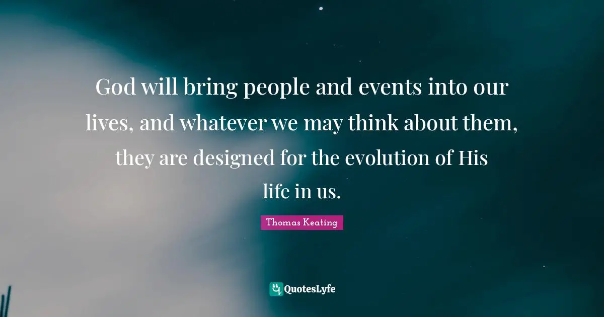 God will bring people and events into our lives, and whatever we may think about them, they are designed for the evolution of His life in us.