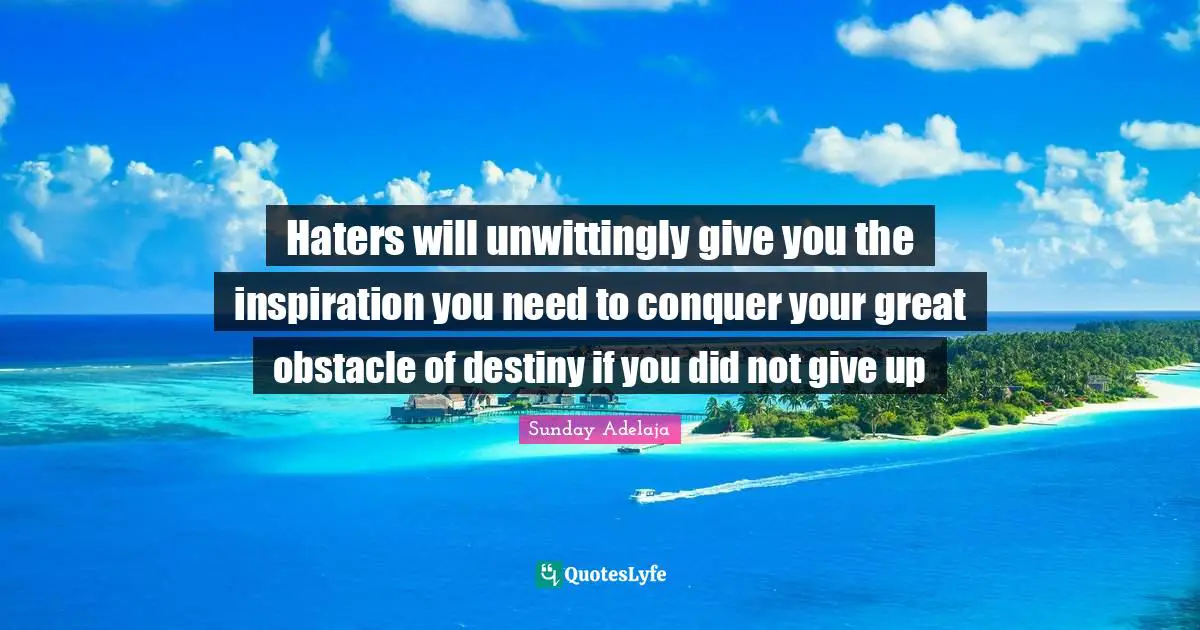 Haters will unwittingly give you the inspiration you need to conquer your great obstacle of destiny if you did not give up