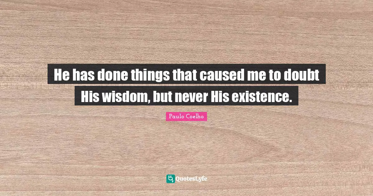 He has done things that caused me to doubt His wisdom, but never His existence.