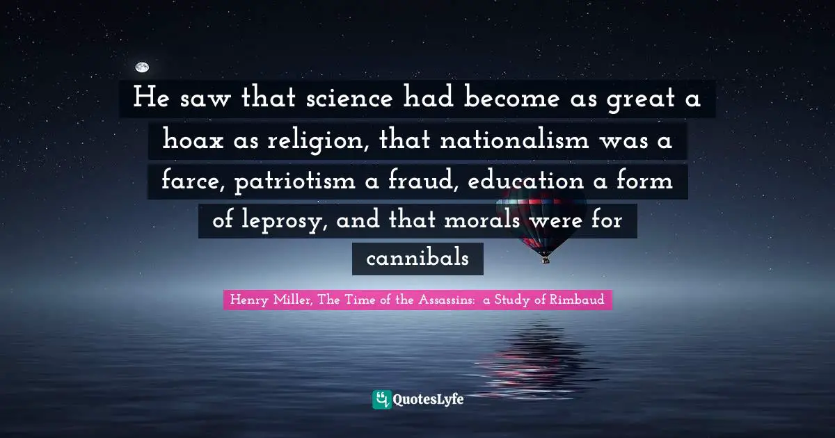 He saw that science had become as great a hoax as religion, that nationalism was a farce, patriotism a fraud, education a form of leprosy, and that morals were for cannibals