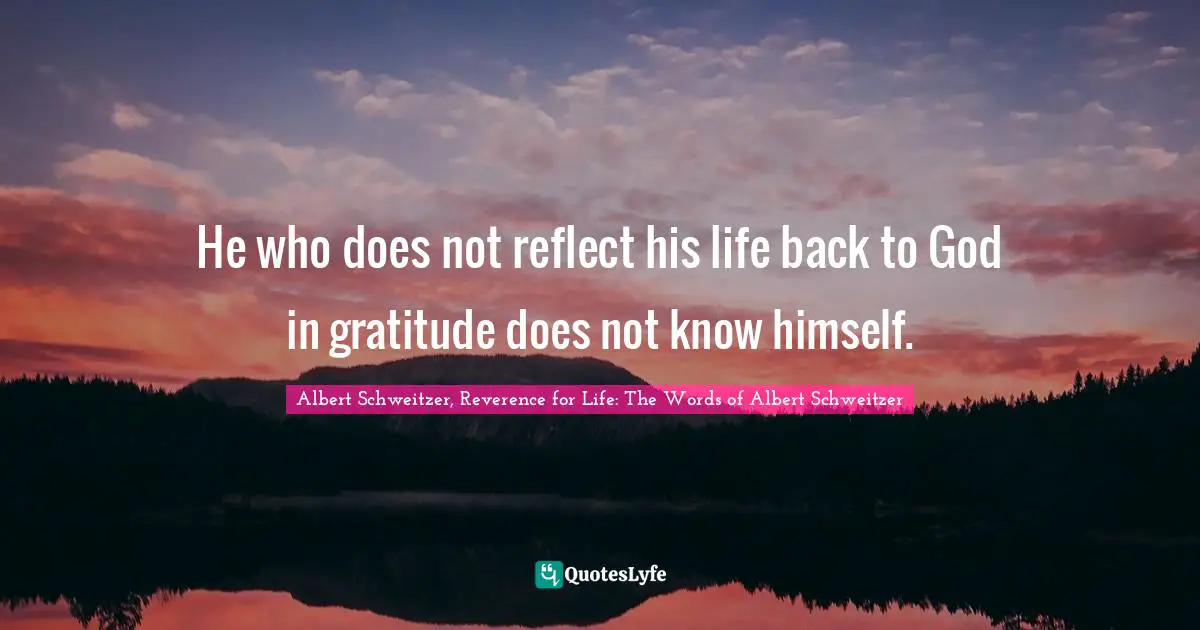 He who does not reflect his life back to God in gratitude does not know himself.