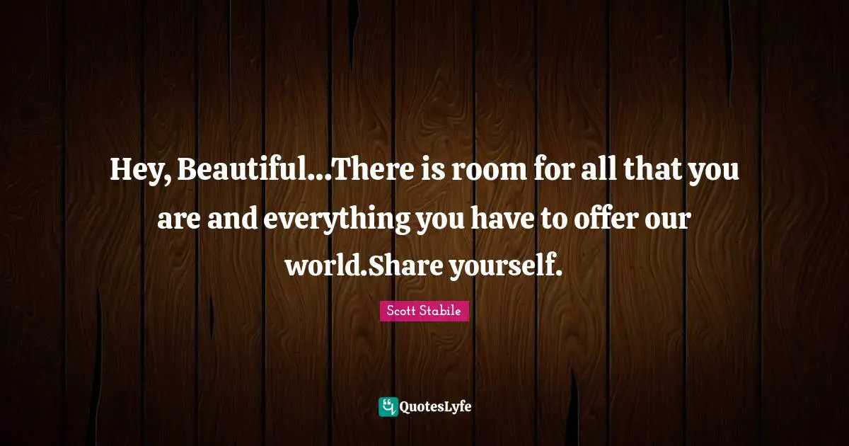 Hey, Beautiful…There is room for all that you are and everything you have to offer our world.Share yourself.