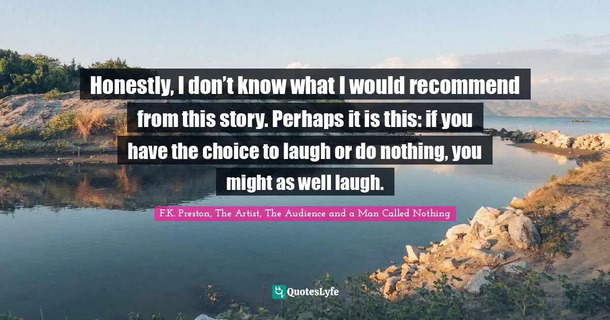 Honestly, I don’t know what I would recommend from this story. Perhaps it is this: if you have the choice to laugh or do nothing, you might as well laugh.