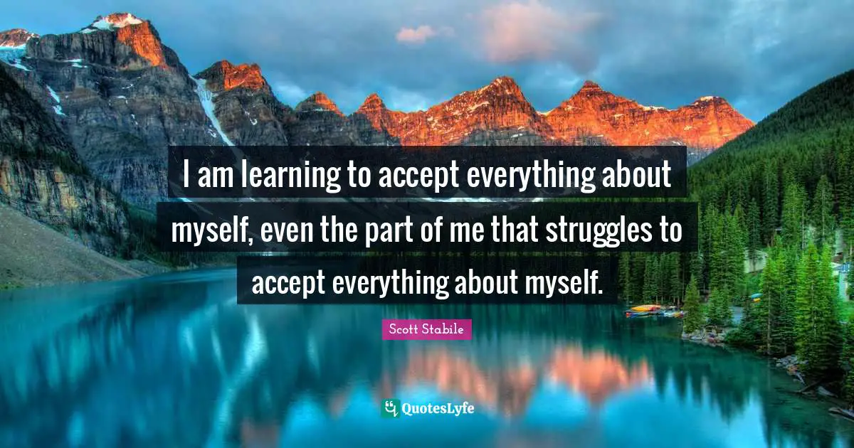 I am learning to accept everything about myself, even the part of me that struggles to accept everything about myself.