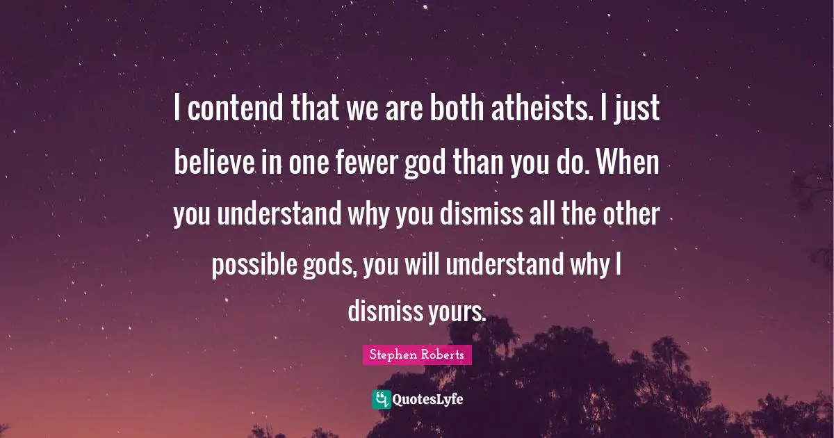 Scepticism Quotes: "I contend that we are both atheists. I just believe in one fewer god than you do. When you understand why you dismiss all the other possible gods, you will understand why I dismiss yours."