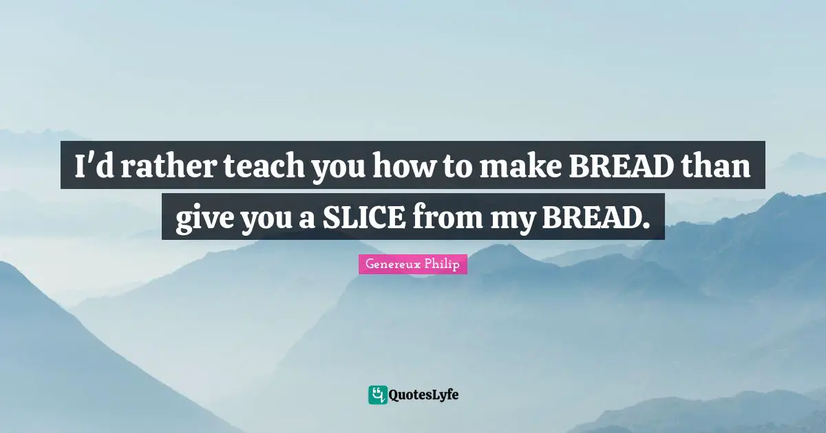 Quote Of The Day Quotes: "I'd rather teach you how to make BREAD than give you a SLICE from my BREAD."