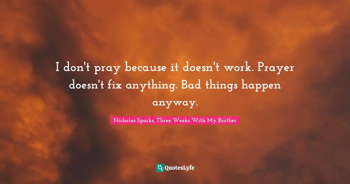 I don't pray because it doesn't work. Prayer doesn't fix anything. Bad things happen anyway.