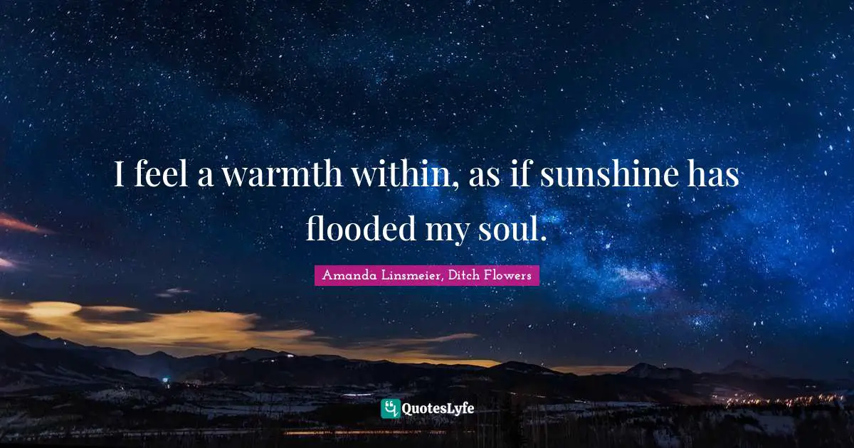 I feel a warmth within, as if sunshine has flooded my soul.