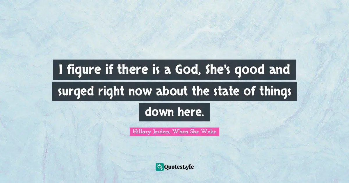 Hillary Jordan, When She Woke Quotes: "I figure if there is a God, She's good and surged right now about the state of things down here."