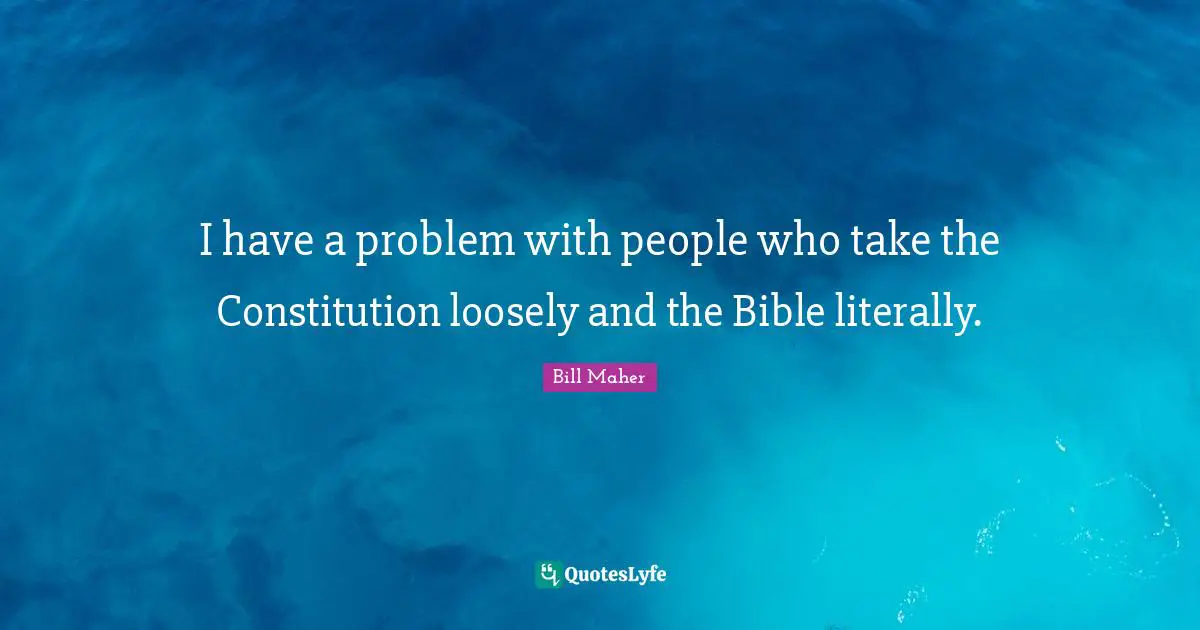 Bill Maher Quotes: "I have a problem with people who take the Constitution loosely and the Bible literally."