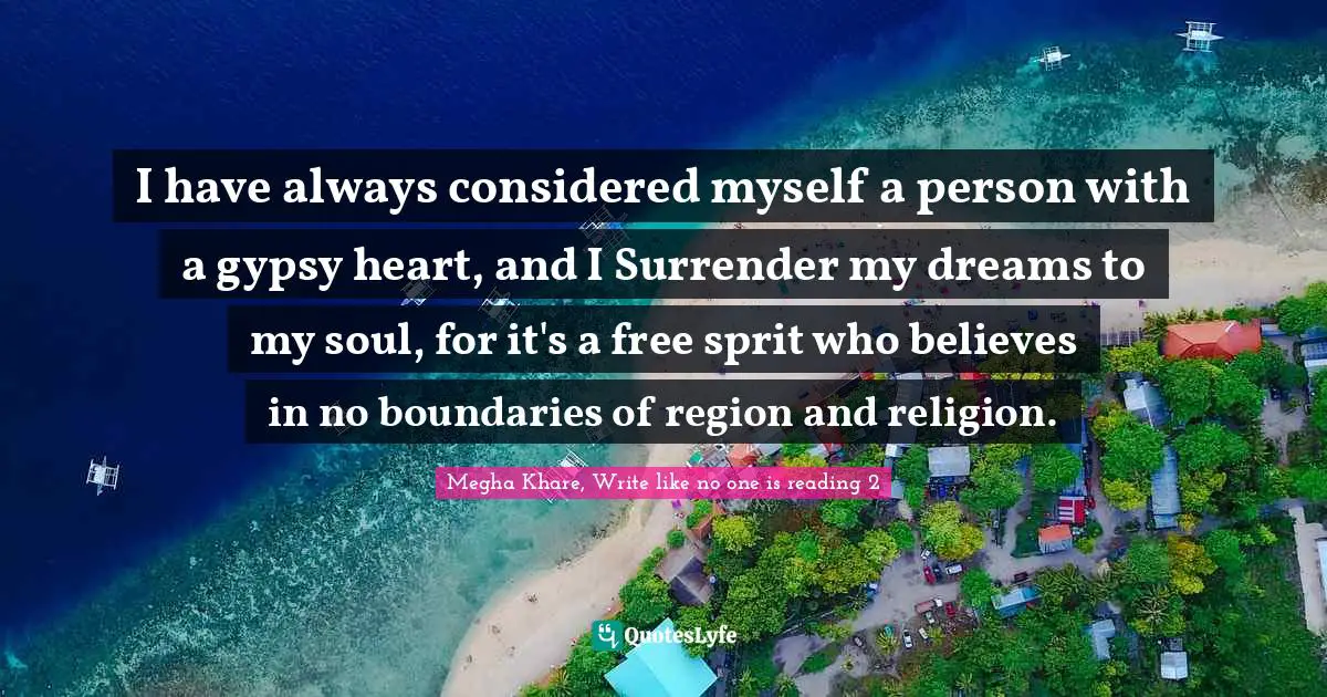 I have always considered myself a person with a gypsy heart, and I Surrender my dreams to my soul, for it's a free sprit who believes in no boundaries of region and religion.