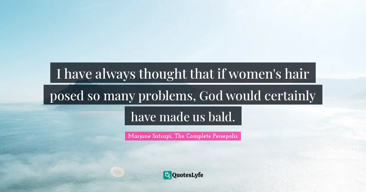 I have always thought that if women's hair posed so many problems, God would certainly have made us bald.