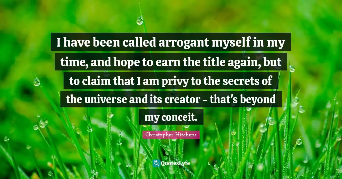 I have been called arrogant myself in my time, and hope to earn the title again, but to claim that I am privy to the secrets of the universe and its creator - that's beyond my conceit.