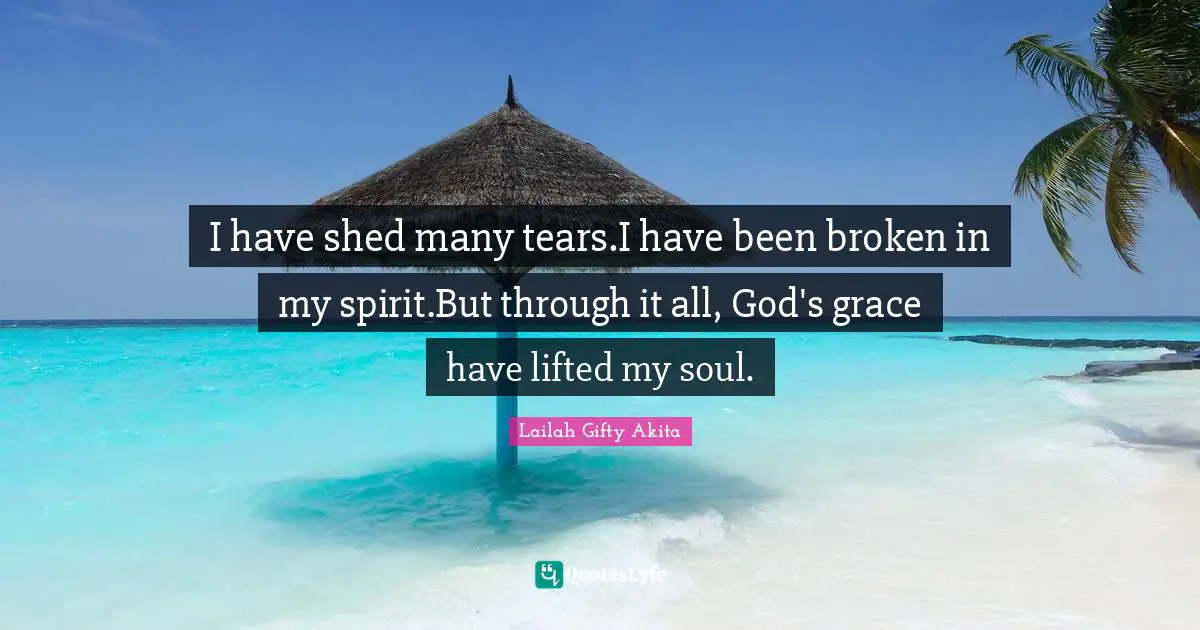 I have shed many tears.I have been broken in my spirit.But through it all, God's grace have lifted my soul.