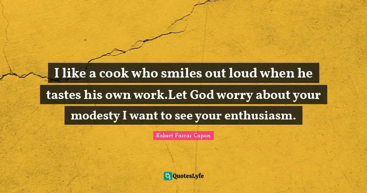 I like a cook who smiles out loud when he tastes his own work.Let God worry about your modesty I want to see your enthusiasm.