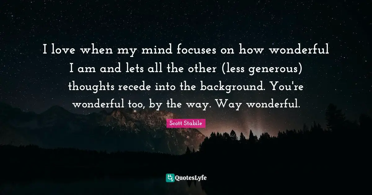 I love when my mind focuses on how wonderful I am and lets all the other (less generous) thoughts recede into the background. You're wonderful too, by the way. Way wonderful.