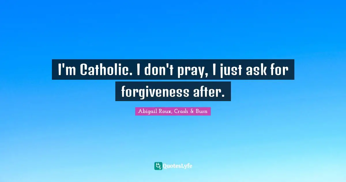 I'm Catholic. I don't pray, I just ask for forgiveness after.