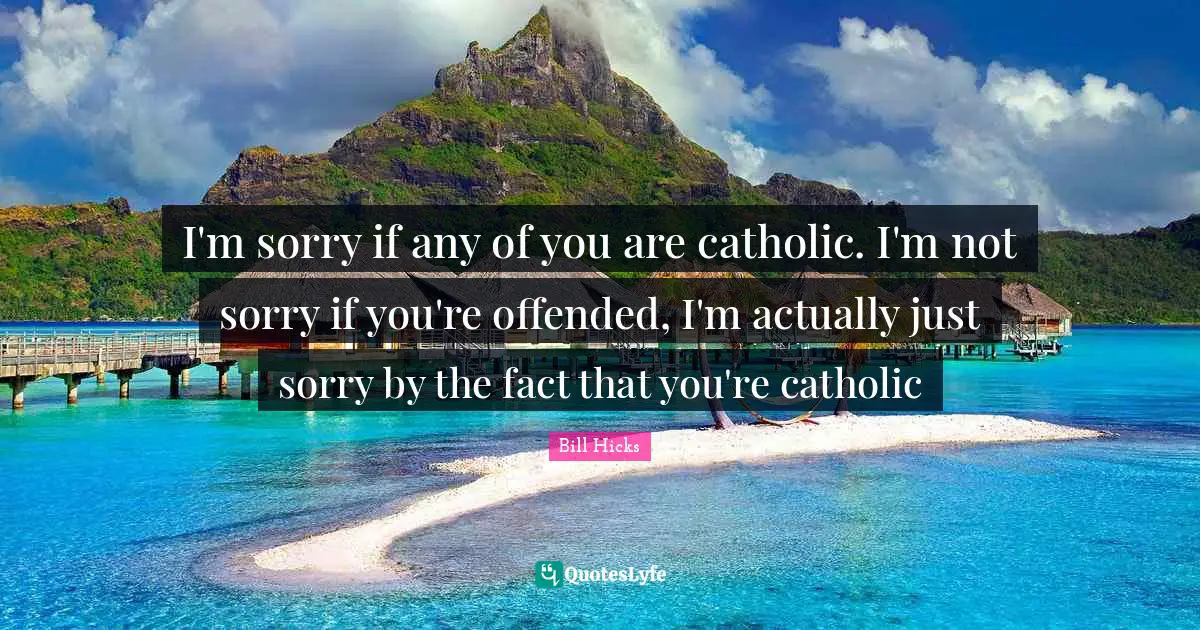 I'm sorry if any of you are catholic. I'm not sorry if you're offended, I'm actually just sorry by the fact that you're catholic