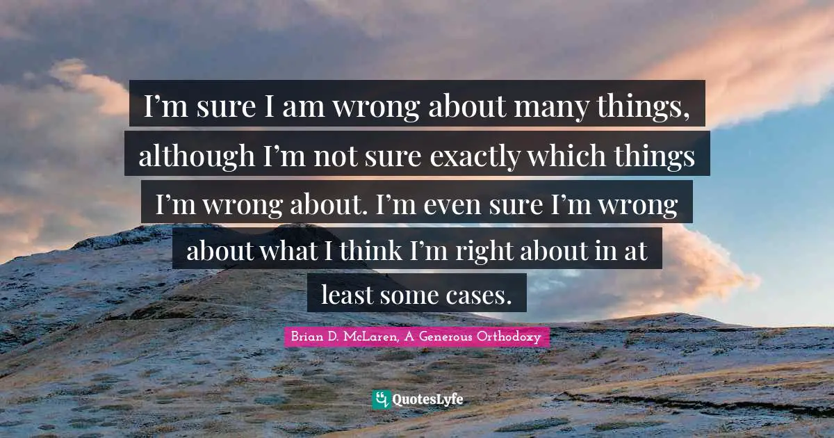 Religion Christianity Quotes: "I’m sure I am wrong about many things, although I’m not sure exactly which things I’m wrong about. I’m even sure I’m wrong about what I think I’m right about in at least some cases."