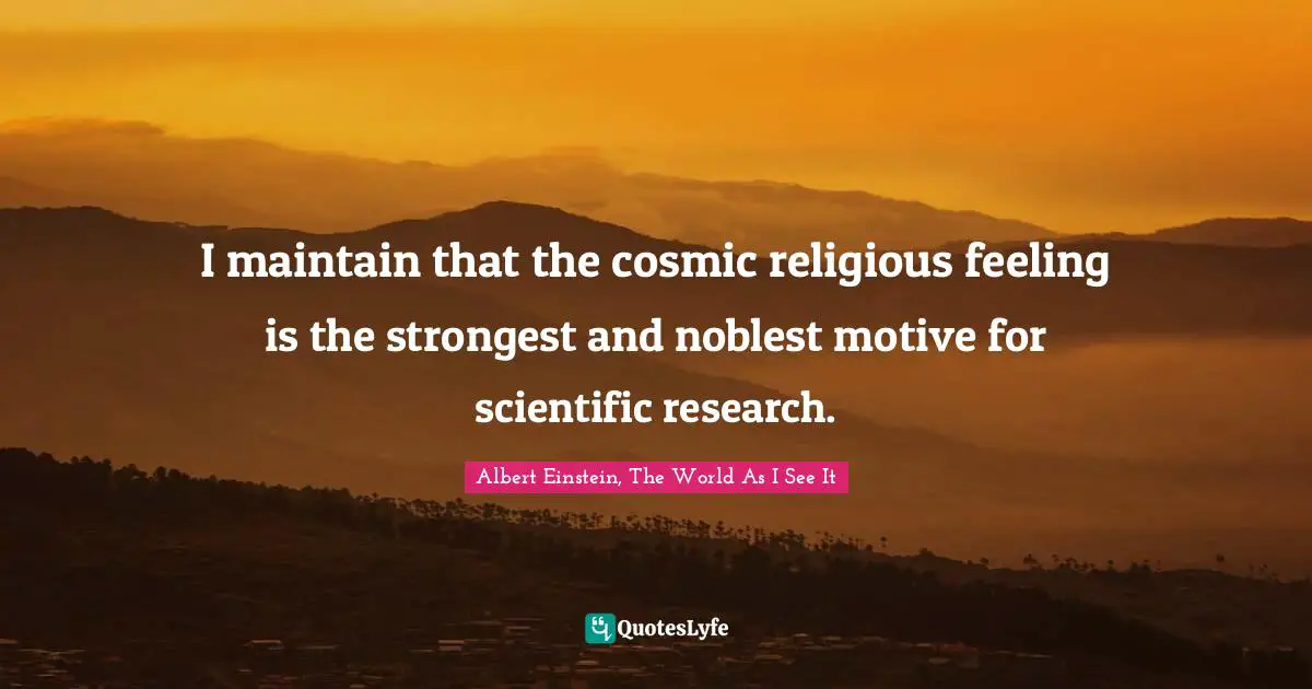 Albert Einstein, The World As I See It Quotes: I maintain that the cosmic religious feeling is the strongest and noblest motive for scientific research.