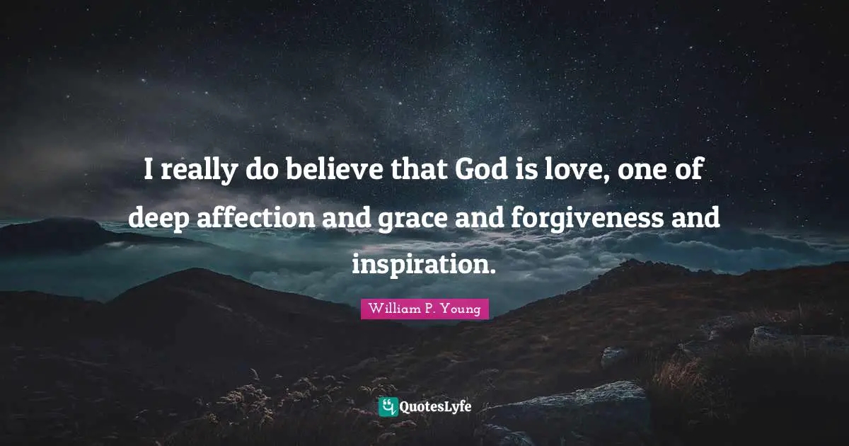 I really do believe that God is love, one of deep affection and grace and forgiveness and inspiration.
