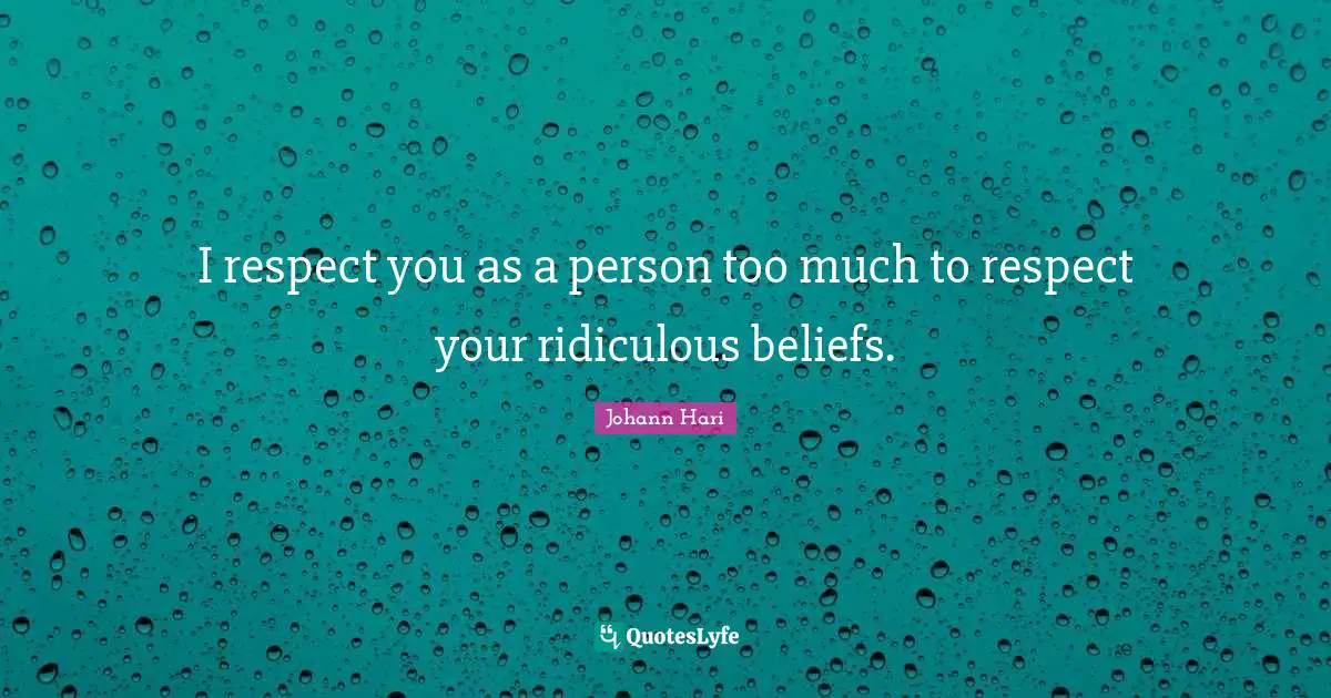 I respect you as a person too much to respect your ridiculous beliefs.
