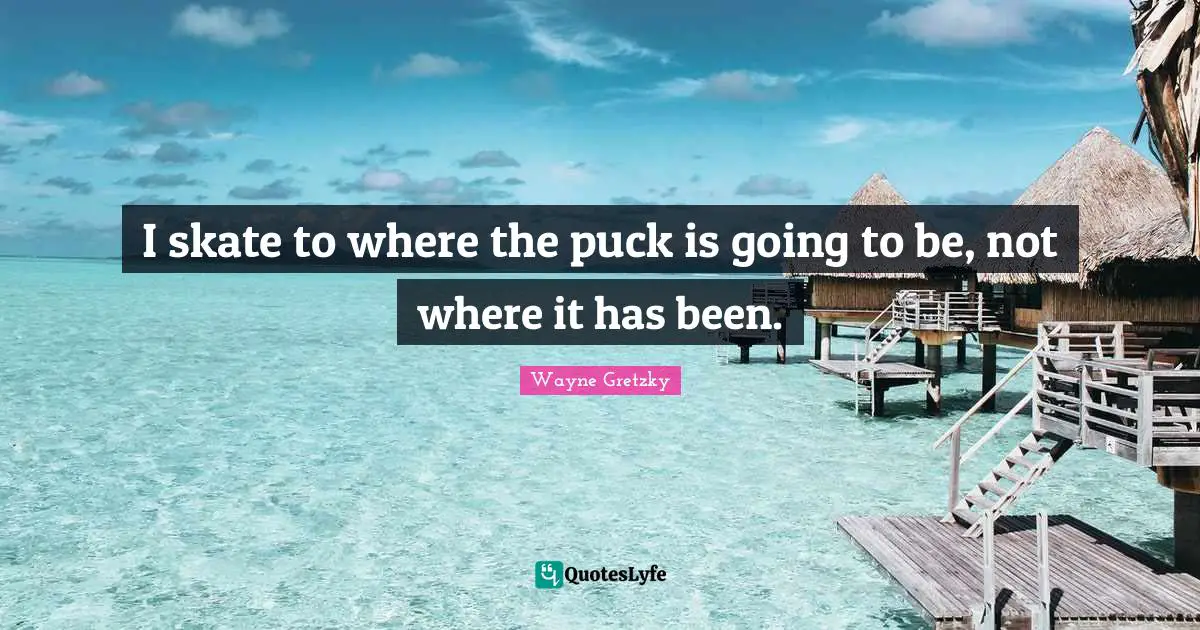 Wayne Gretzky Quotes: I skate to where the puck is going to be, not where it has been.