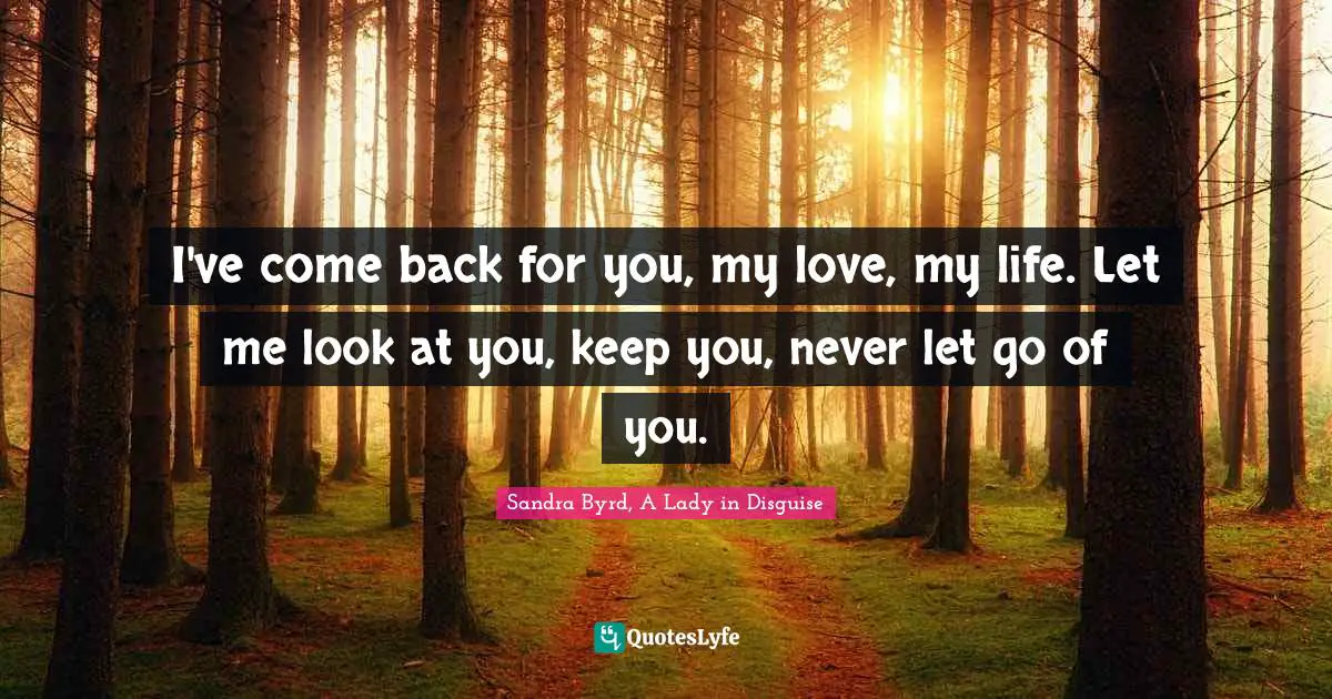 I've come back for you, my love, my life. Let me look at you, keep you, never let go of you.