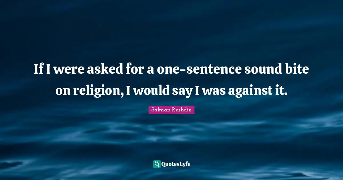 If I were asked for a one-sentence sound bite on religion, I would say I was against it.