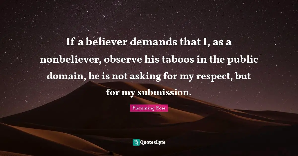 If a believer demands that I, as a nonbeliever, observe his taboos in the public domain, he is not asking for my respect, but for my submission.