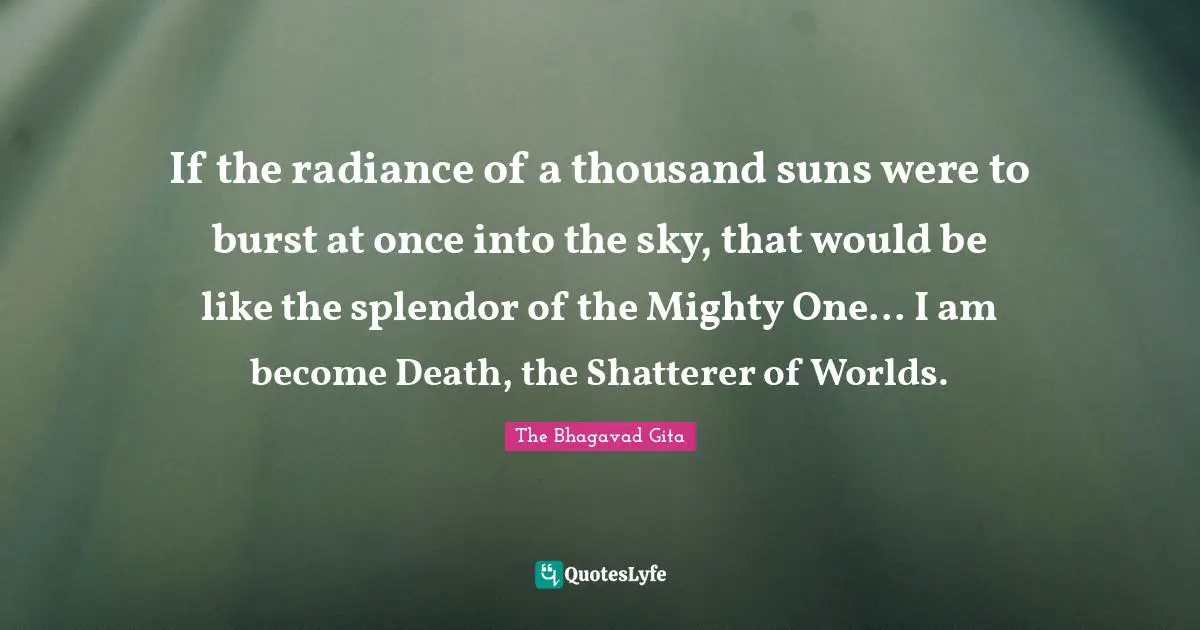 If the radiance of a thousand suns were to burst at once into the sky, that would be like the splendor of the Mighty One... I am become Death, the Shatterer of Worlds.