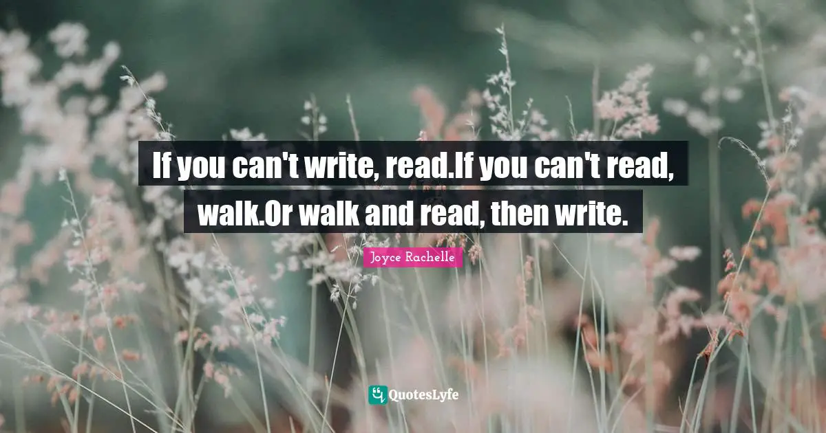 Joyce Rachelle Quotes: If you can't write, read.If you can't read, walk.Or walk and read, then write.