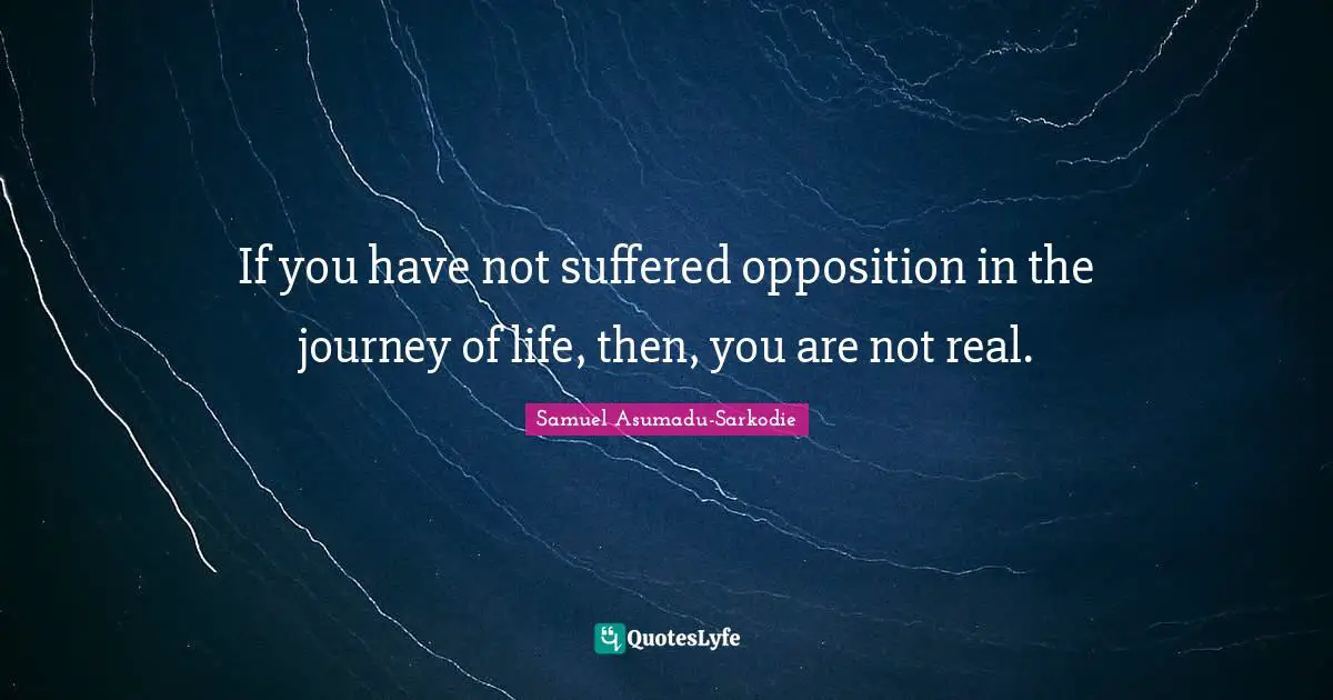 Samuel Asumadu-Sarkodie Quotes: "If you have not suffered opposition in the journey of life, then, you are not real."