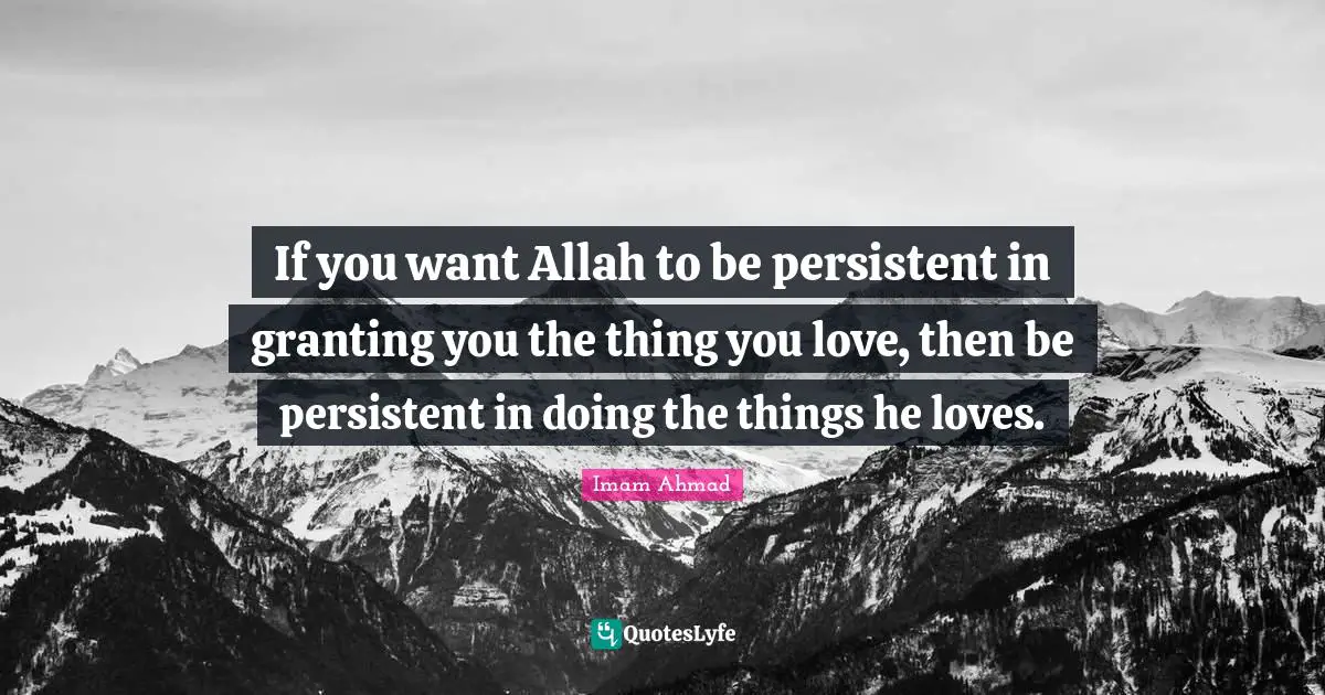 If you want Allah to be persistent in granting you the thing you love, then be persistent in doing the things he loves.