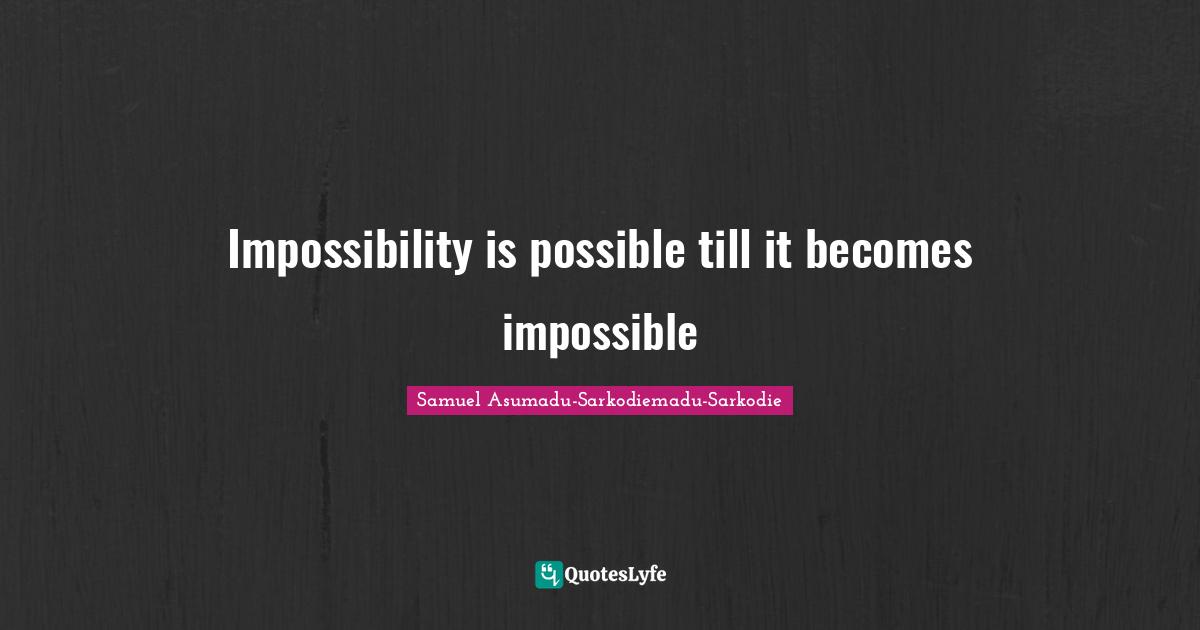 Impossibility is possible till it becomes impossible