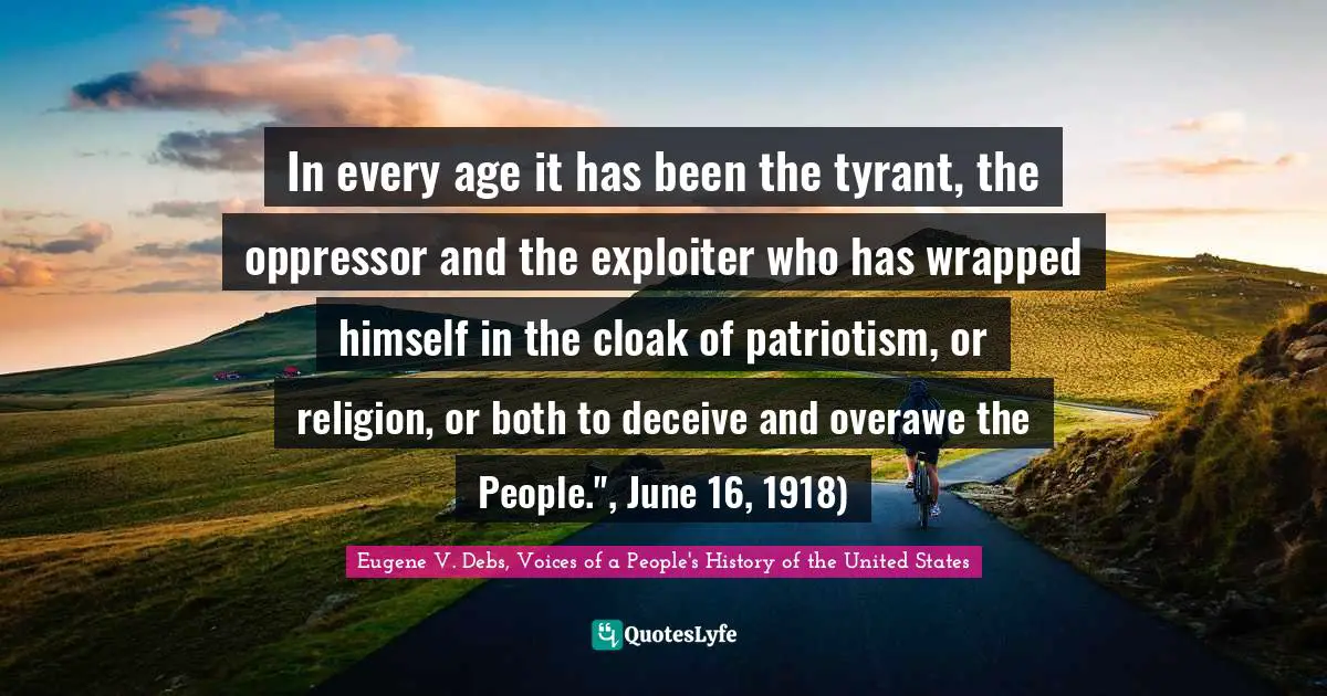 Eugene V. Debs, Voices Of A People's History Of The United States Quotes: "In every age it has been the tyrant, the oppressor and the exploiter who has wrapped himself in the cloak of patriotism, or religion, or both to deceive and overawe the People.", June 16, 1918)"