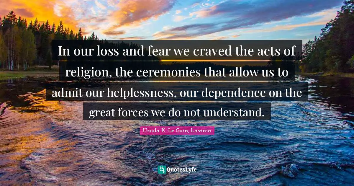 In our loss and fear we craved the acts of religion, the ceremonies that allow us to admit our helplessness, our dependence on the great forces we do not understand.