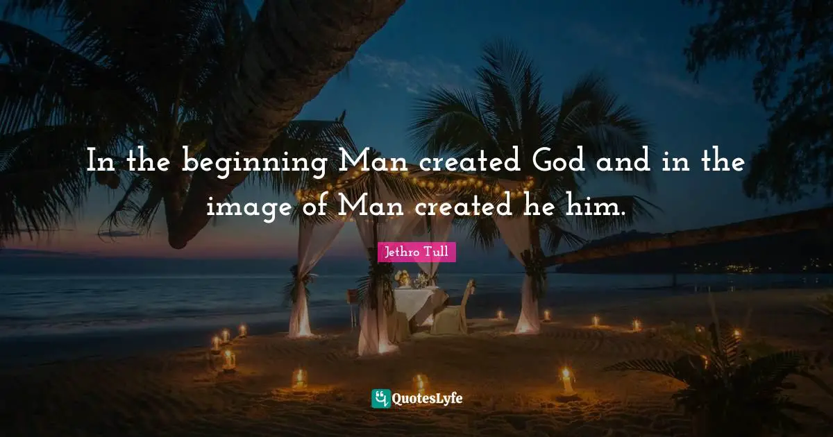 In the beginning Man created God and in the image of Man created he him.