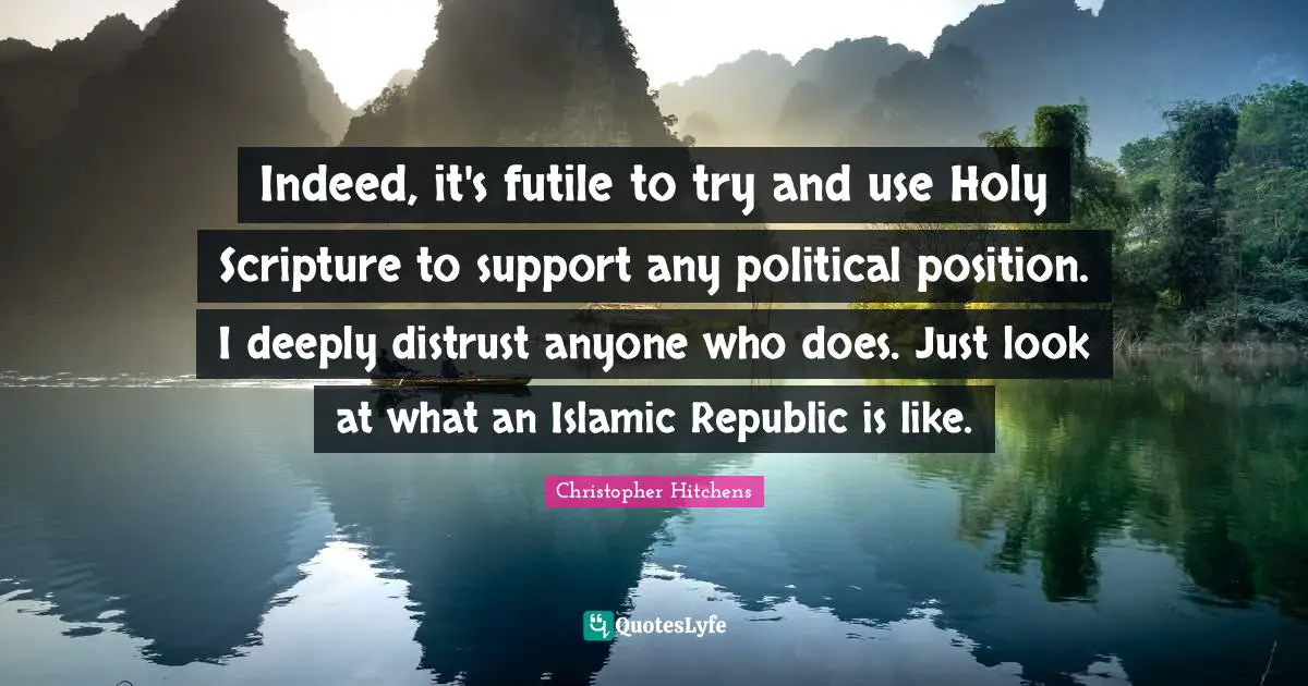 Indeed, it's futile to try and use Holy Scripture to support any political position. I deeply distrust anyone who does. Just look at what an Islamic Republic is like.