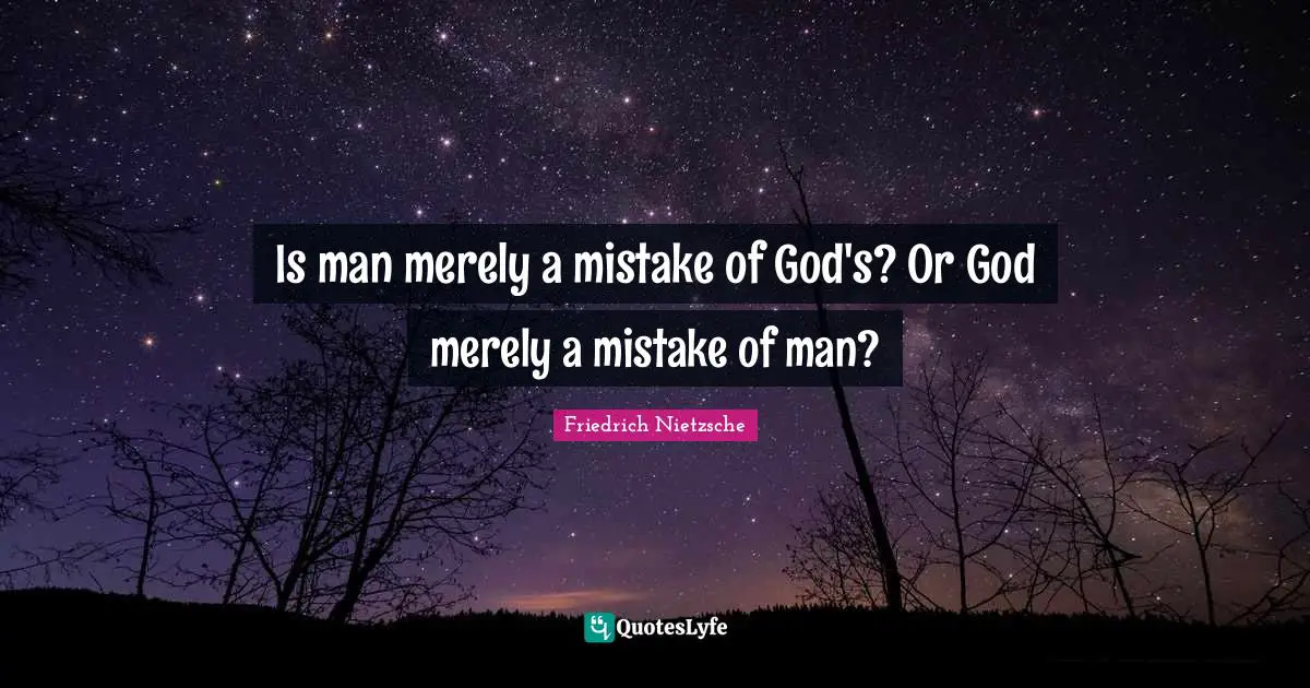Is man merely a mistake of God's? Or God merely a mistake of man?