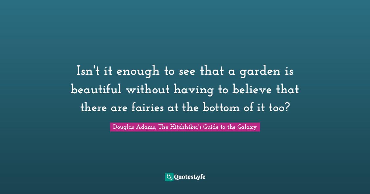 Isn't it enough to see that a garden is beautiful without having to believe that there are fairies at the bottom of it too?