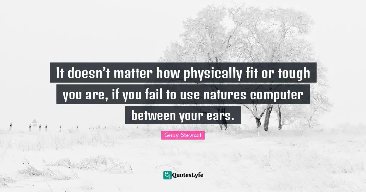 It doesn’t matter how physically fit or tough you are, if you fail to use natures computer between your ears.