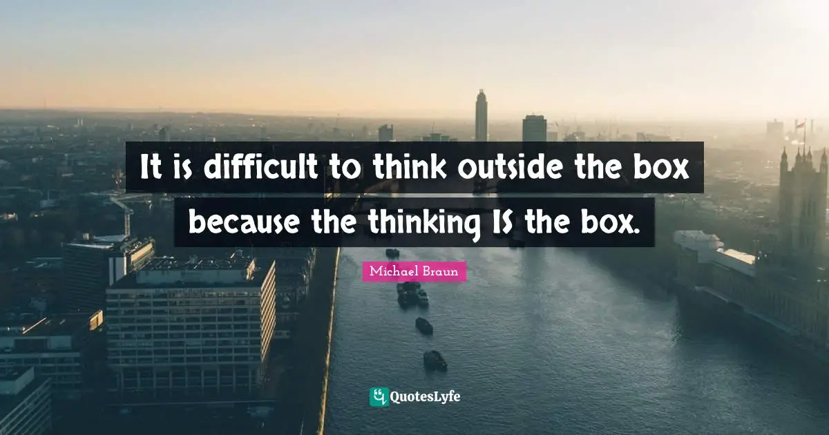 Michael Braun Quotes: It is difficult to think outside the box because the thinking IS the box.