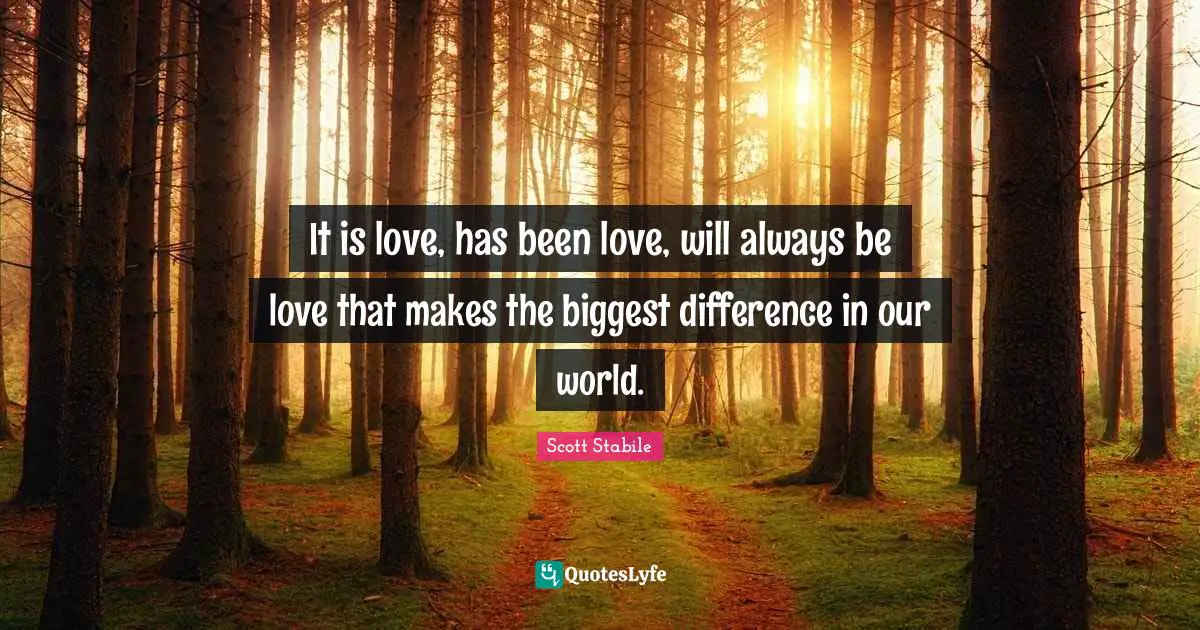 It is love, has been love, will always be love that makes the biggest difference in our world.