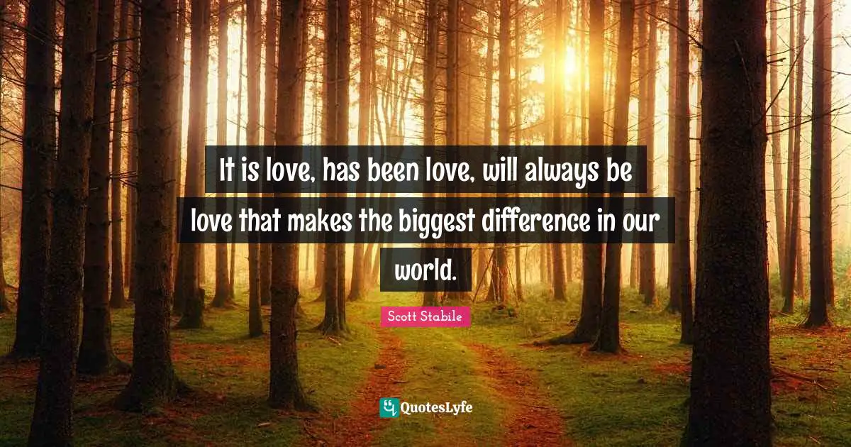 It is love, has been love, will always be love that makes the biggest ...