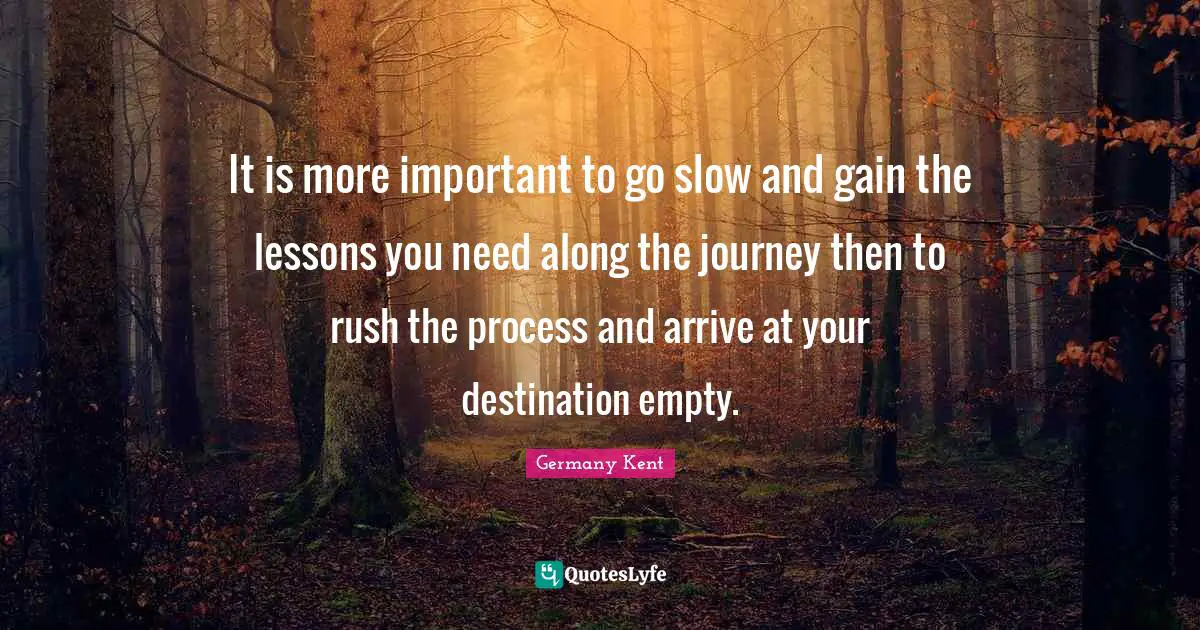 The Best Is Yet To Come Quotes: "It is more important to go slow and gain the lessons you need along the journey then to rush the process and arrive at your destination empty."