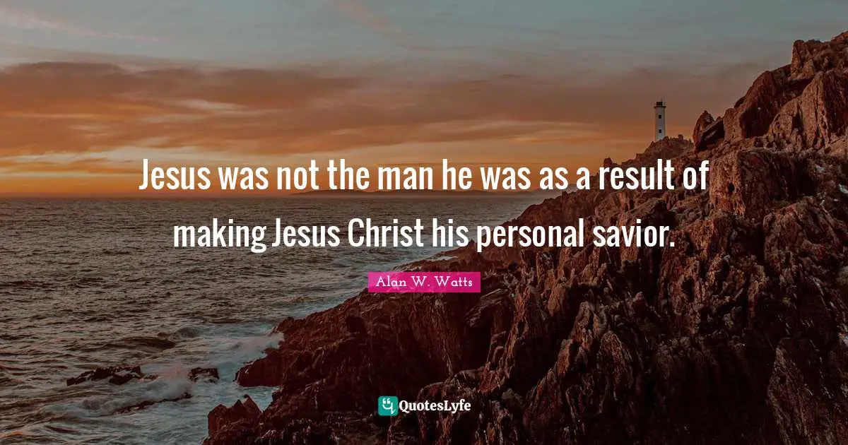 Alan W. Watts Quotes: "Jesus was not the man he was as a result of making Jesus Christ his personal savior."