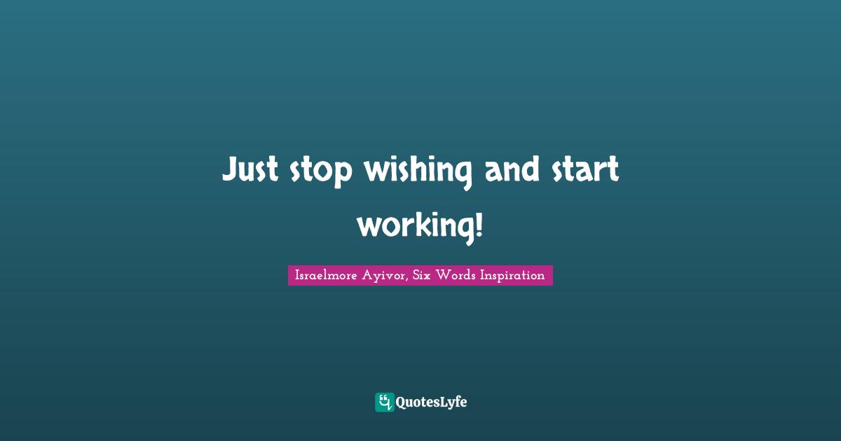 Just stop wishing and start working!