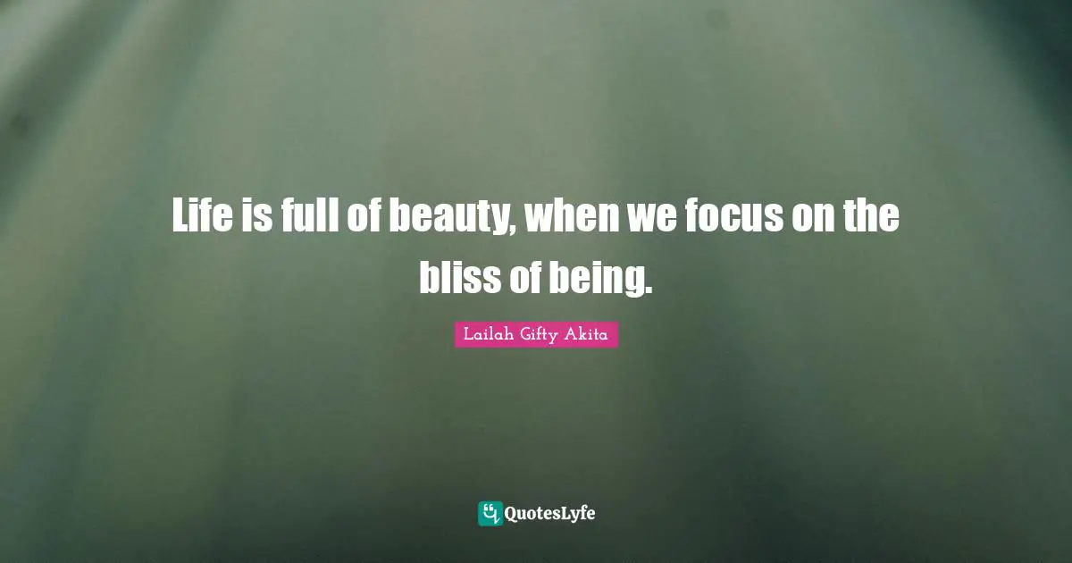 Life is full of beauty, when we focus on the bliss of being.