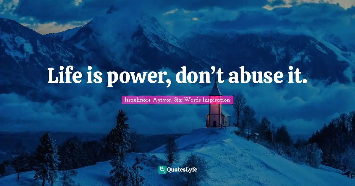 Life is power, don’t abuse it.